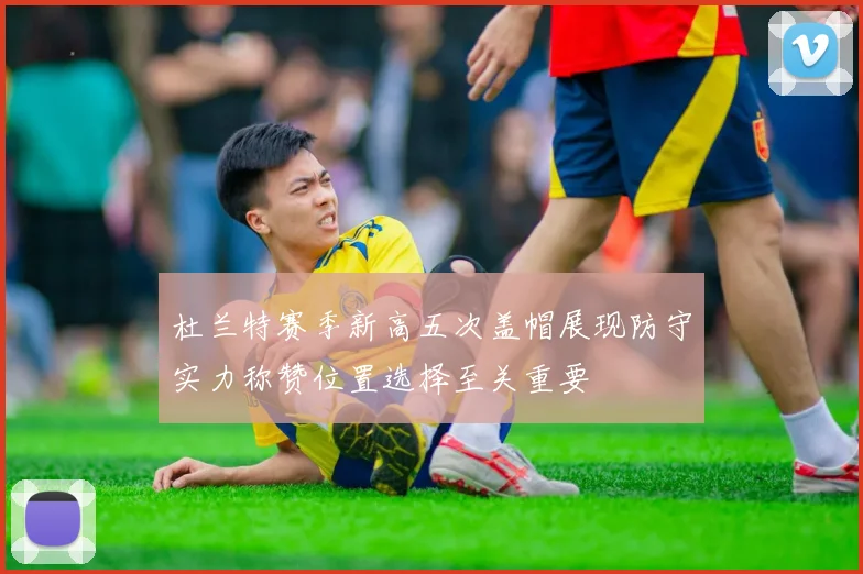 杜兰特赛季新高五次盖帽展现防守实力称赞位置选择至关重要