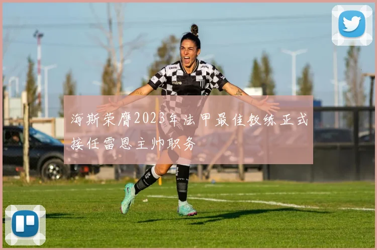 海斯荣膺2023年法甲最佳教练正式接任雷恩主帅职务