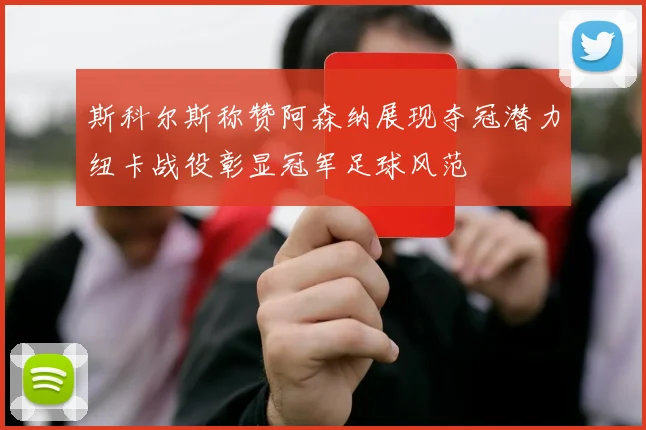 斯科尔斯称赞阿森纳展现夺冠潜力纽卡战役彰显冠军足球风范