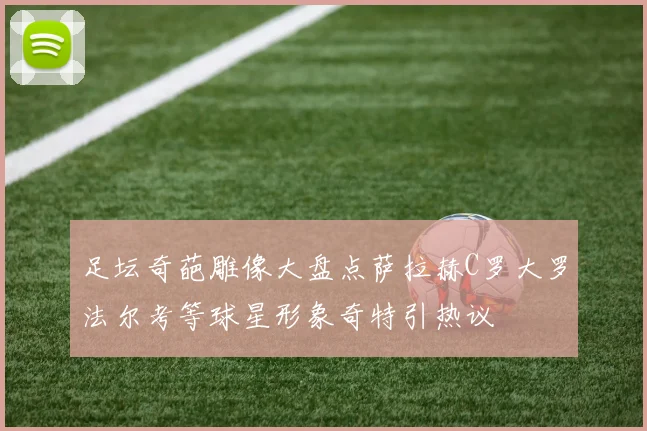 足坛奇葩雕像大盘点萨拉赫C罗大罗法尔考等球星形象奇特引热议