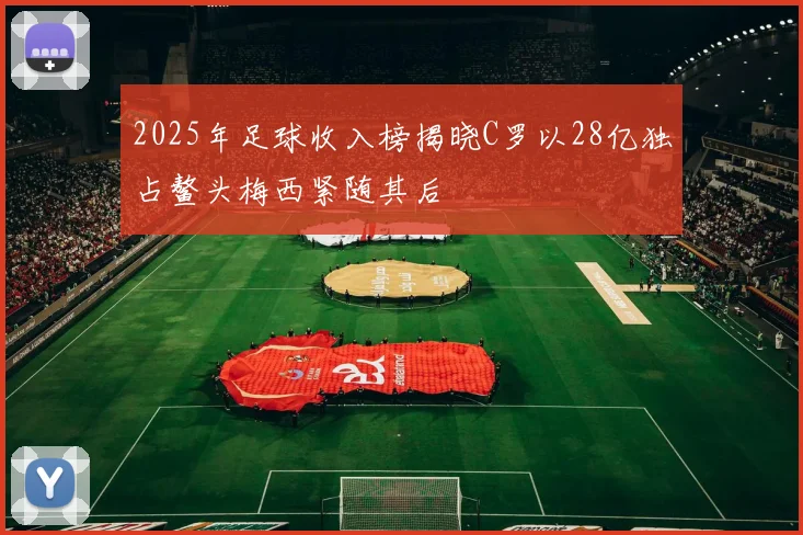 2025年足球收入榜揭晓C罗以28亿独占鳌头梅西紧随其后