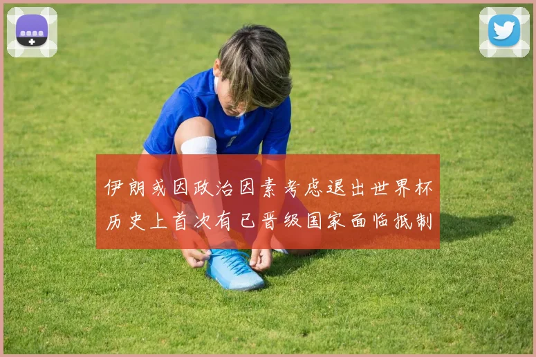 伊朗或因政治因素考虑退出世界杯历史上首次有已晋级国家面临抵制风险