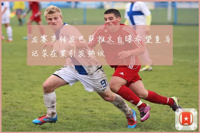 龙赛罗转发巴萨推文自曝希望皇马记录在案引发热议