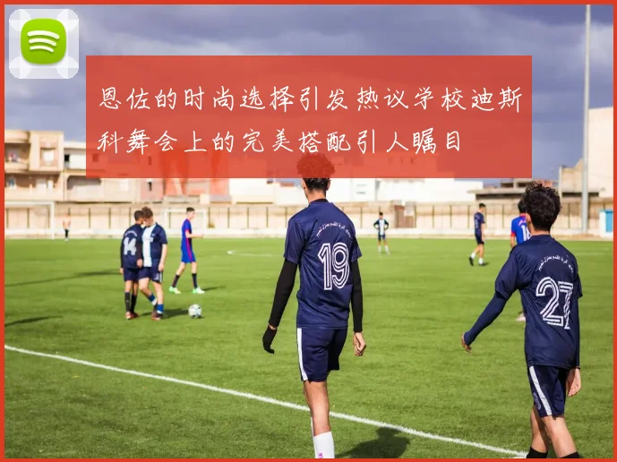恩佐的时尚选择引发热议学校迪斯科舞会上的完美搭配引人瞩目
