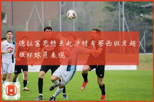 德拉富恩特亲赴沙特考察西班牙超级杯球员表现