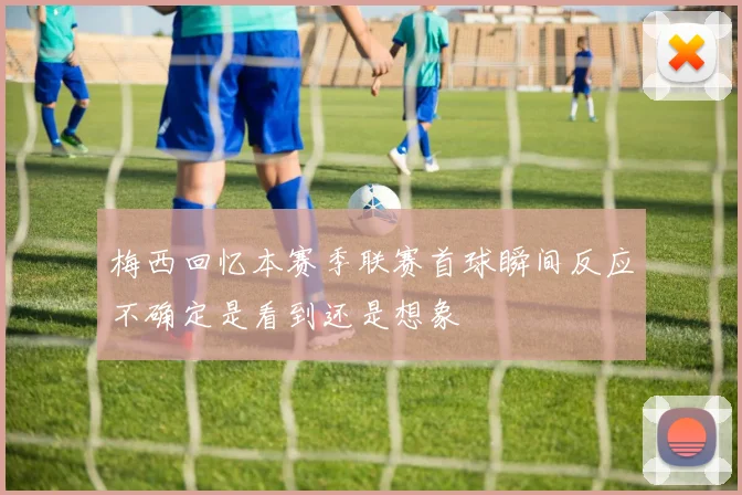 梅西回忆本赛季联赛首球瞬间反应不确定是看到还是想象