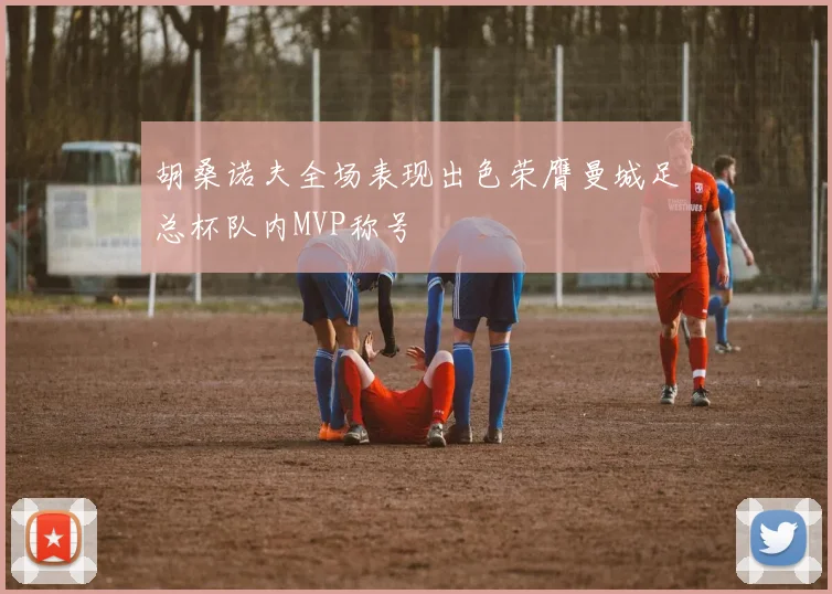 胡桑诺夫全场表现出色荣膺曼城足总杯队内MVP称号