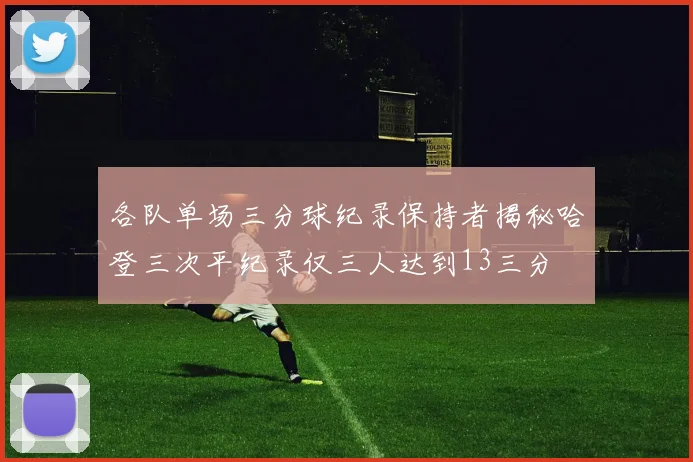 各队单场三分球纪录保持者揭秘哈登三次平纪录仅三人达到13三分