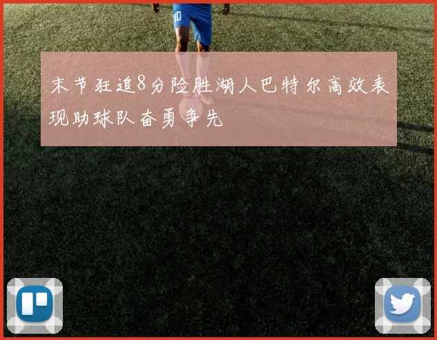 末节狂追8分险胜湖人巴特尔高效表现助球队奋勇争先