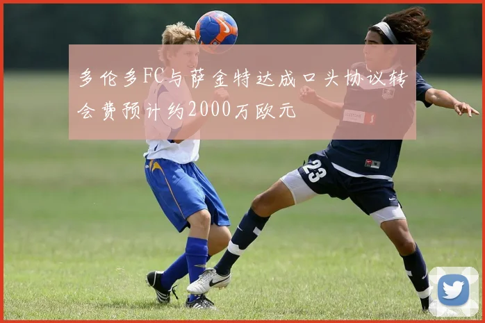 多伦多FC与萨金特达成口头协议转会费预计约2000万欧元