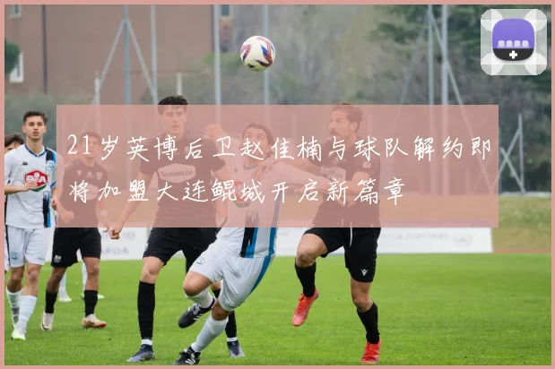 21岁英博后卫赵佳楠与球队解约即将加盟大连鲲城开启新篇章