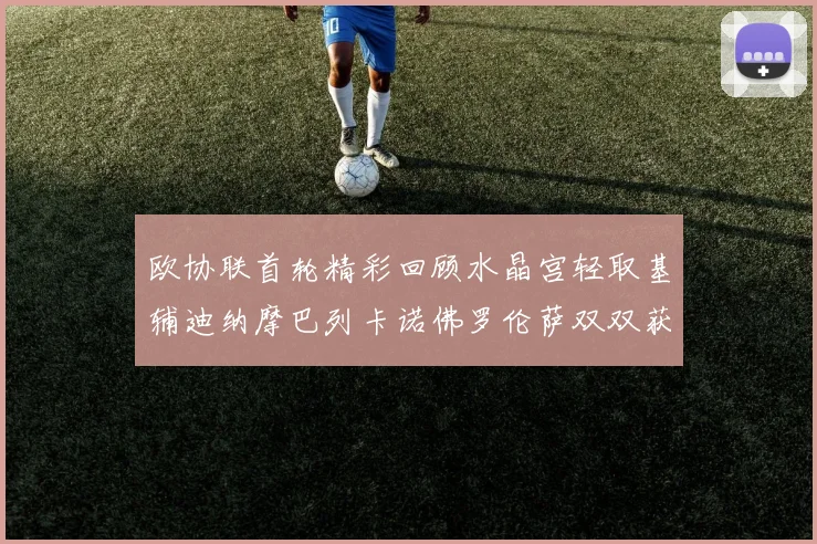 欧协联首轮精彩回顾水晶宫轻取基辅迪纳摩巴列卡诺佛罗伦萨双双获胜