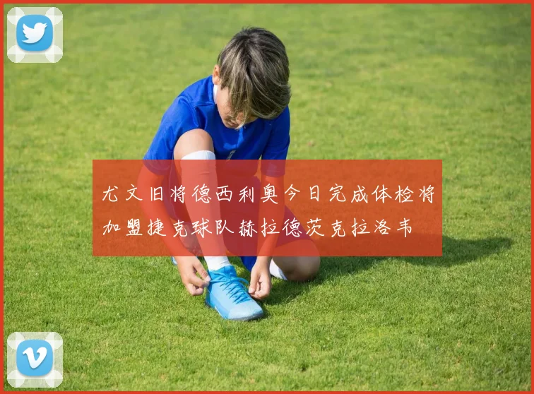 尤文旧将德西利奥今日完成体检将加盟捷克球队赫拉德茨克拉洛韦