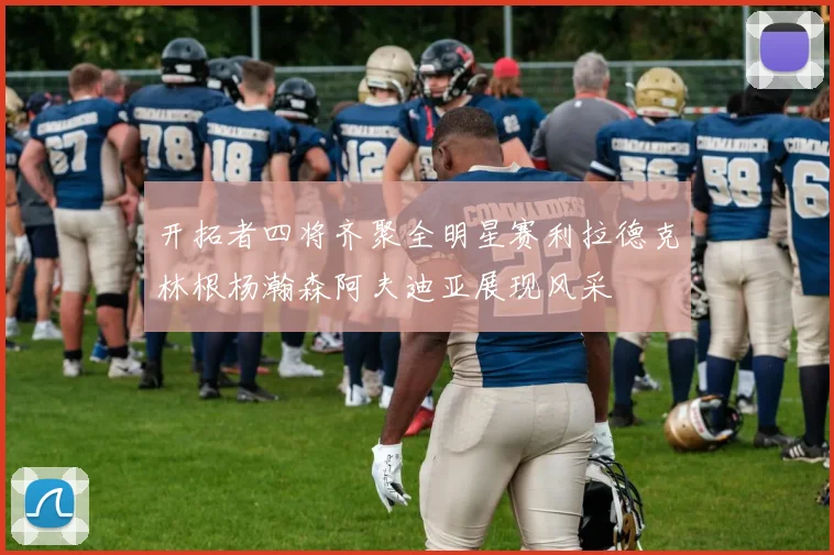 开拓者四将齐聚全明星赛利拉德克林根杨瀚森阿夫迪亚展现风采