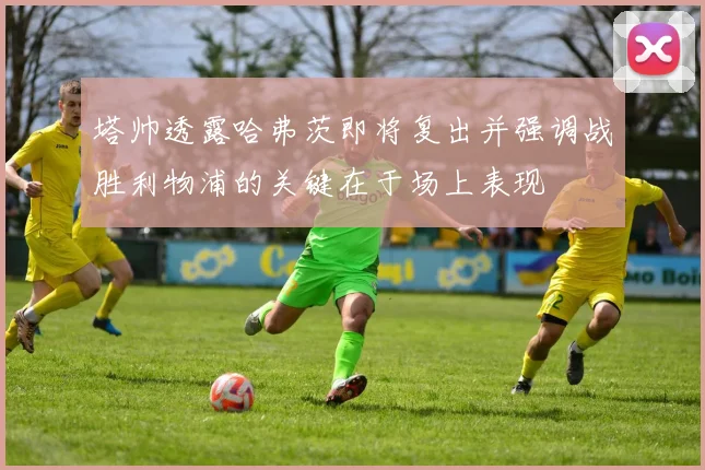 塔帅透露哈弗茨即将复出并强调战胜利物浦的关键在于场上表现