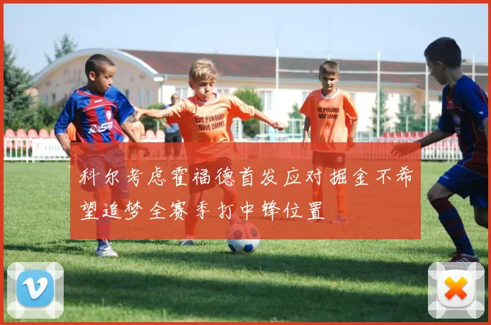 科尔考虑霍福德首发应对掘金不希望追梦全赛季打中锋位置