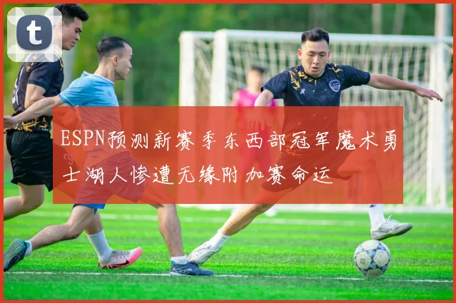 ESPN预测新赛季东西部冠军魔术勇士湖人惨遭无缘附加赛命运