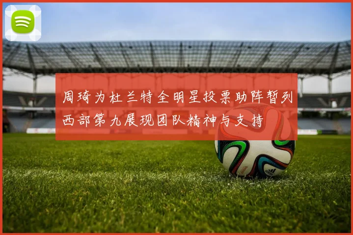 周琦为杜兰特全明星投票助阵暂列西部第九展现团队精神与支持