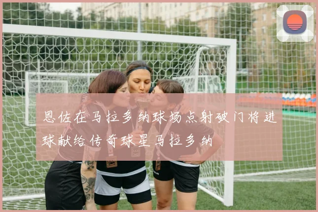 恩佐在马拉多纳球场点射破门将进球献给传奇球星马拉多纳