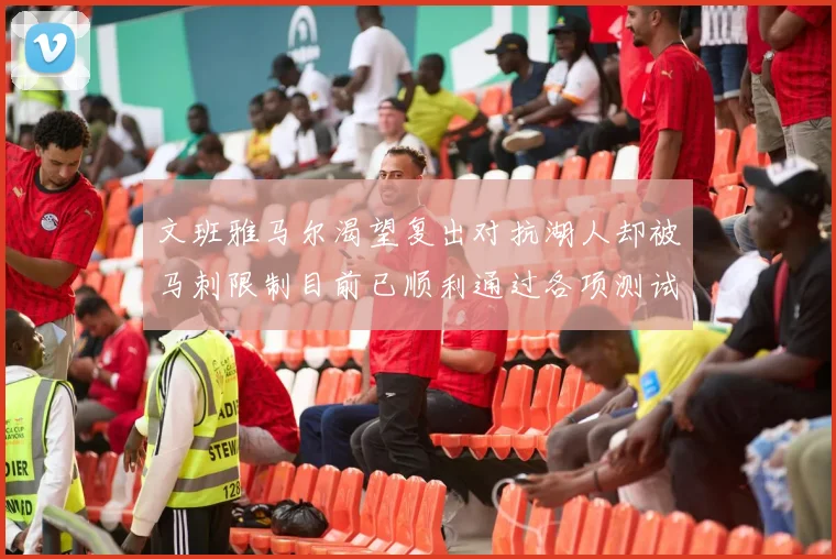 文班雅马尔渴望复出对抗湖人却被马刺限制目前已顺利通过各项测试