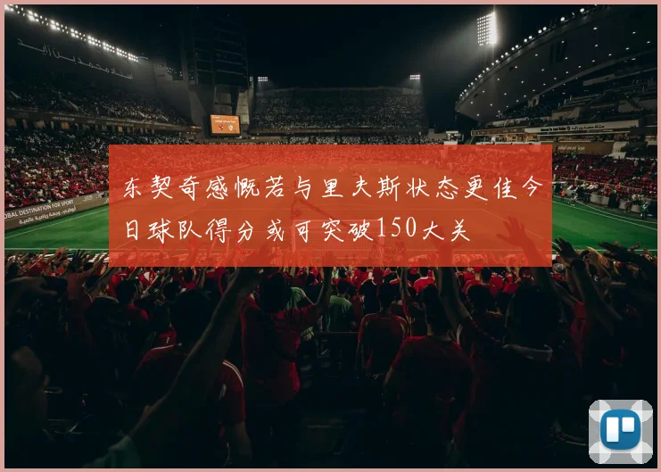 东契奇感慨若与里夫斯状态更佳今日球队得分或可突破150大关