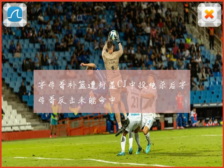 字母哥补篮遭封盖CJ中投绝杀后字母哥反击未能命中