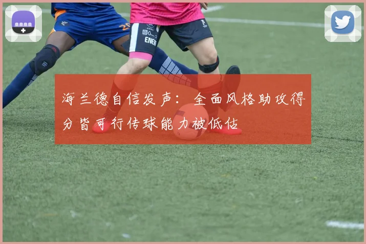 海兰德自信发声：全面风格助攻得分皆可行传球能力被低估