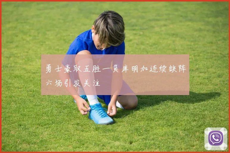 勇士豪取五胜一负库明加连续缺阵六场引发关注