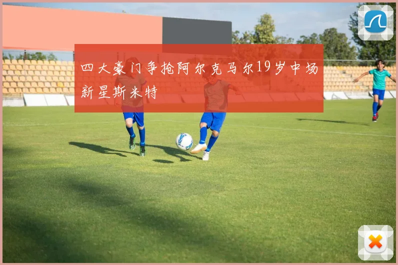 四大豪门争抢阿尔克马尔19岁中场新星斯米特