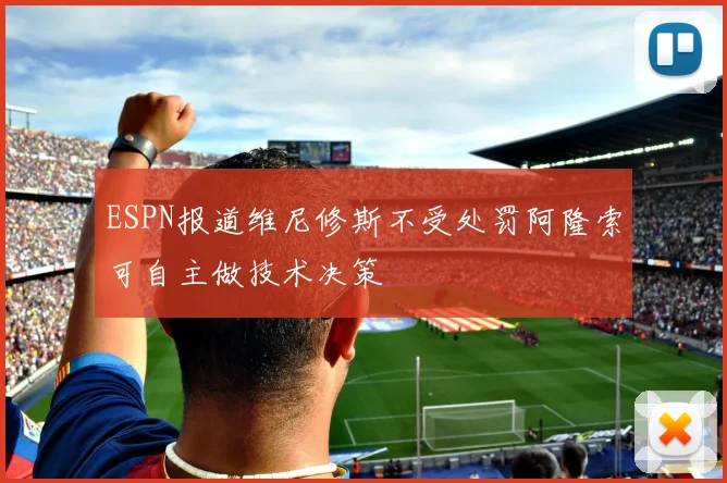 ESPN报道维尼修斯不受处罚阿隆索可自主做技术决策