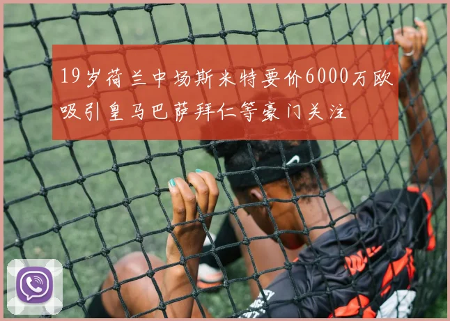 19岁荷兰中场斯米特要价6000万欧吸引皇马巴萨拜仁等豪门关注