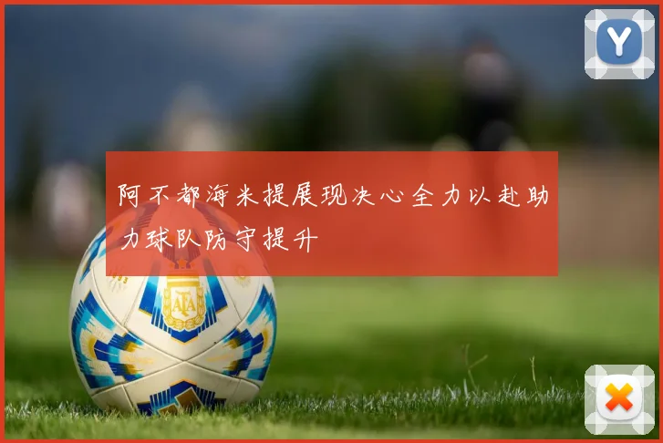 阿不都海米提展现决心全力以赴助力球队防守提升