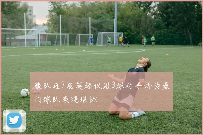 狼队近7场英超仅进3球对手均为豪门球队表现堪忧