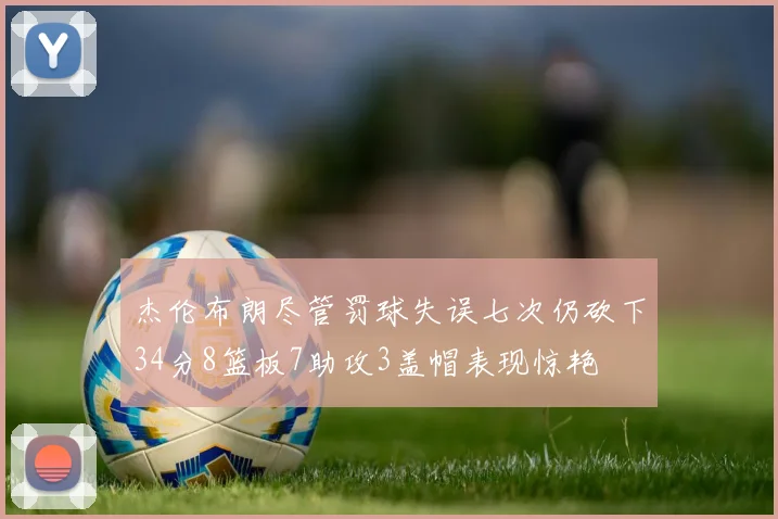 杰伦布朗尽管罚球失误七次仍砍下34分8篮板7助攻3盖帽表现惊艳