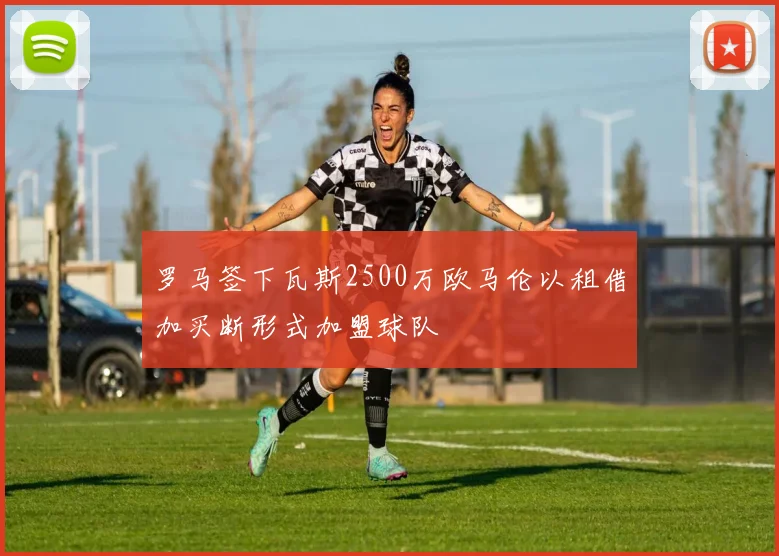 罗马签下瓦斯2500万欧马伦以租借加买断形式加盟球队