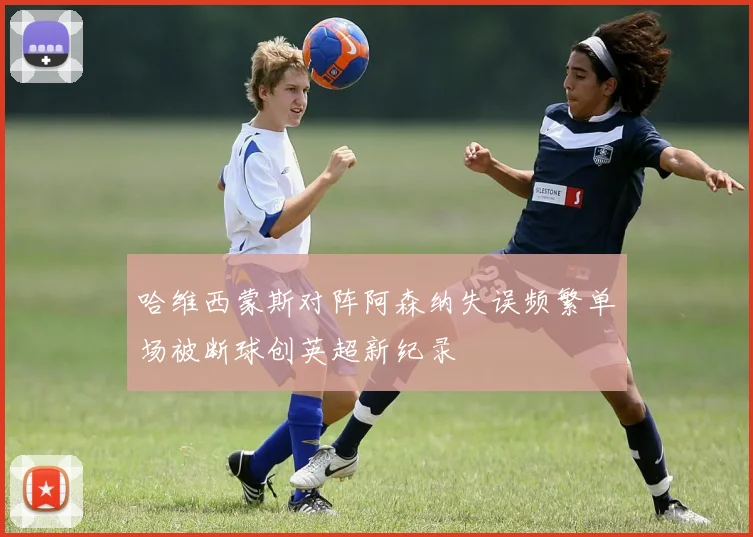 哈维西蒙斯对阵阿森纳失误频繁单场被断球创英超新纪录