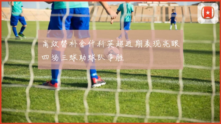 高效替补舍什科英超近期表现亮眼四场三球助球队争胜