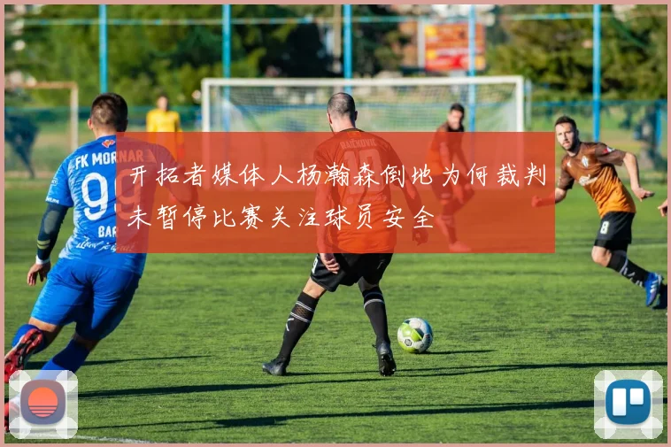 开拓者媒体人杨瀚森倒地为何裁判未暂停比赛关注球员安全