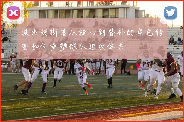 波杰姆斯基从核心到替补的角色转变如何重塑球队进攻体系