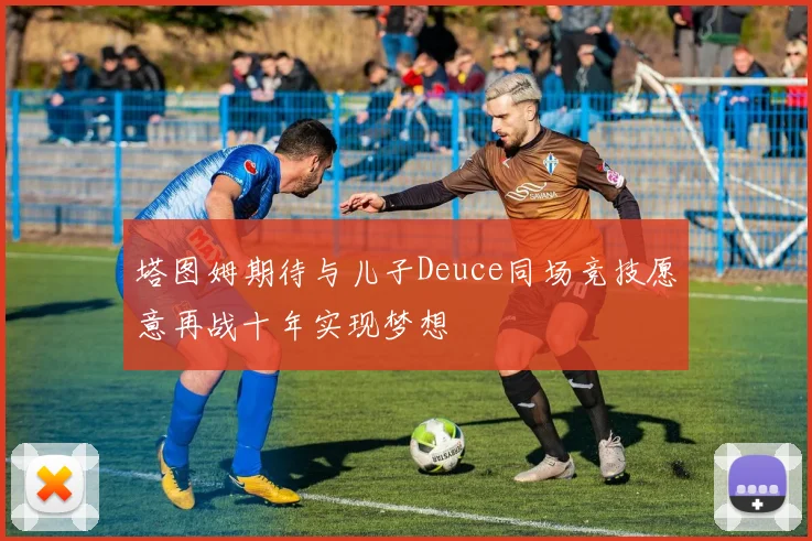 塔图姆期待与儿子Deuce同场竞技愿意再战十年实现梦想