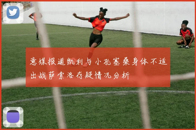 意媒报道凯利与小孔塞桑身体不适出战萨索洛存疑情况分析