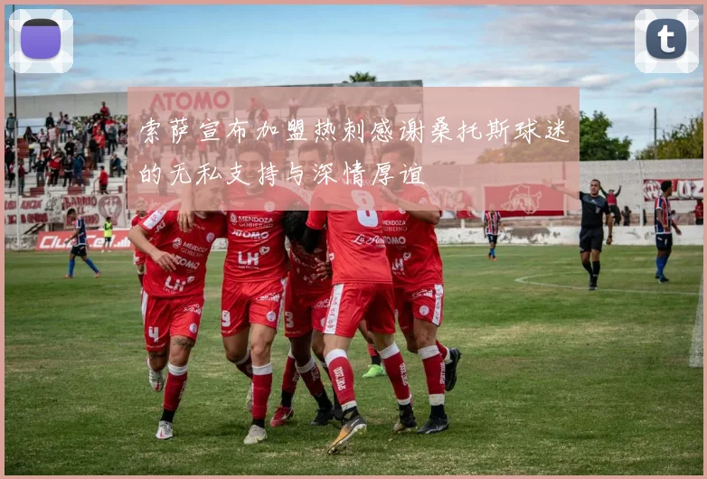 索萨宣布加盟热刺感谢桑托斯球迷的无私支持与深情厚谊