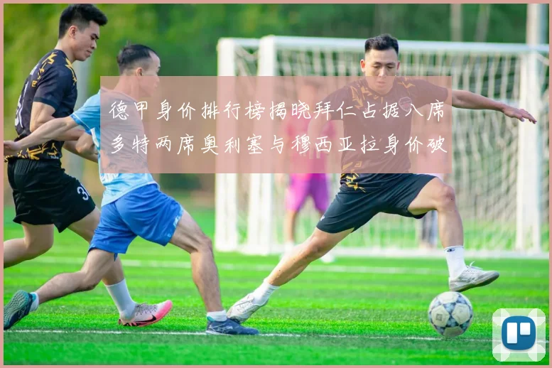 德甲身价排行榜揭晓拜仁占据八席多特两席奥利塞与穆西亚拉身价破亿