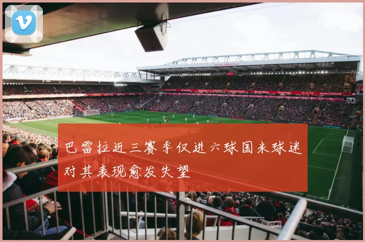 巴雷拉近三赛季仅进六球国米球迷对其表现愈发失望
