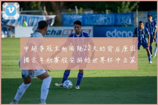 中超争冠末轮间隔22天的背后原因揭示年初赛程安排的世界杯冲击策略
