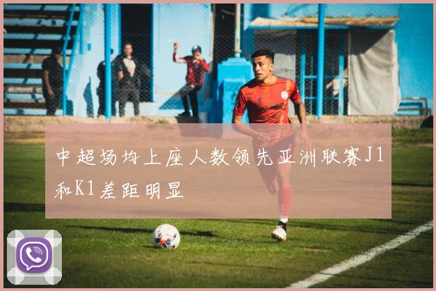 中超场均上座人数领先亚洲联赛J1和K1差距明显