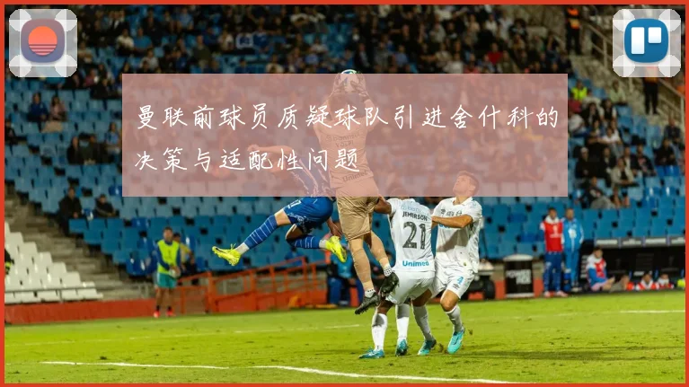 曼联前球员质疑球队引进舍什科的决策与适配性问题